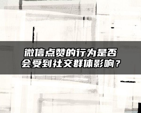 微信点赞的行为是否会受到社交群体影响？