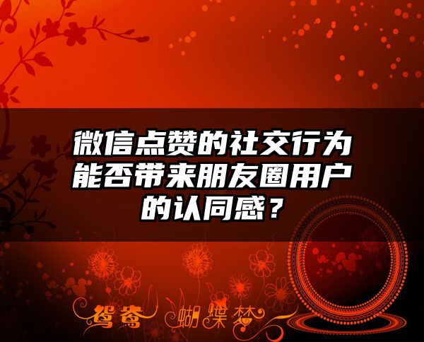 微信点赞的社交行为能否带来朋友圈用户的认同感？