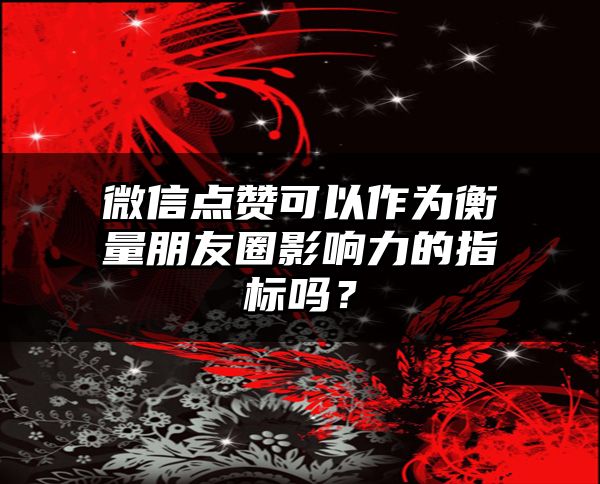 微信点赞可以作为衡量朋友圈影响力的指标吗？