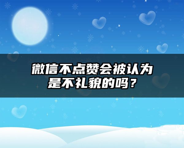 微信不点赞会被认为是不礼貌的吗？