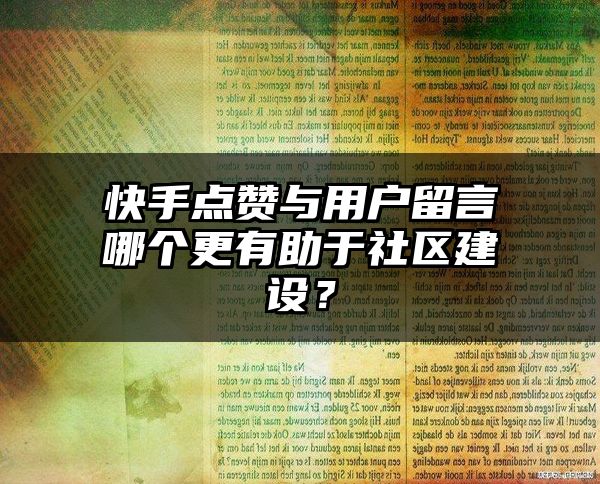 快手点赞与用户留言哪个更有助于社区建设？