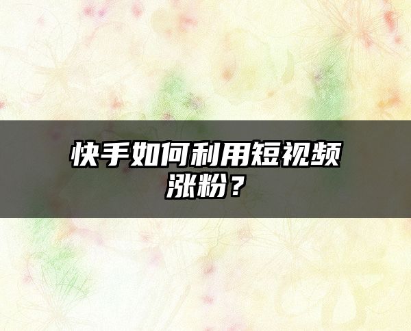 快手如何利用短视频涨粉？