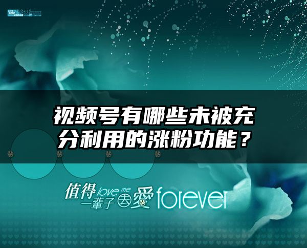 视频号有哪些未被充分利用的涨粉功能？