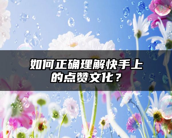 如何正确理解快手上的点赞文化？