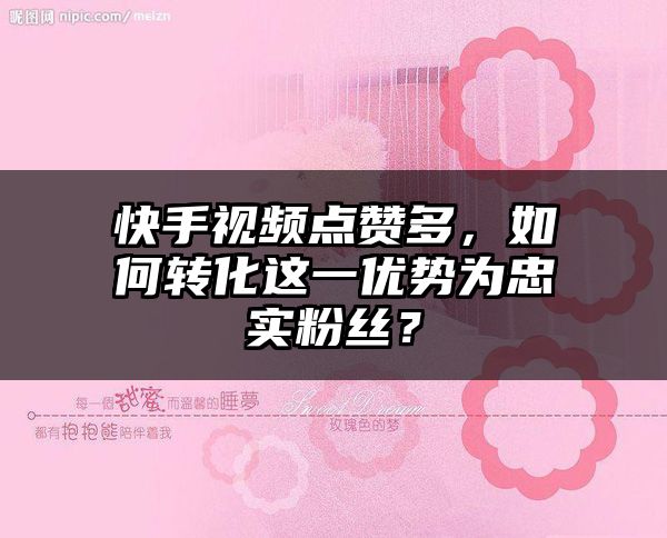 快手视频点赞多，如何转化这一优势为忠实粉丝？