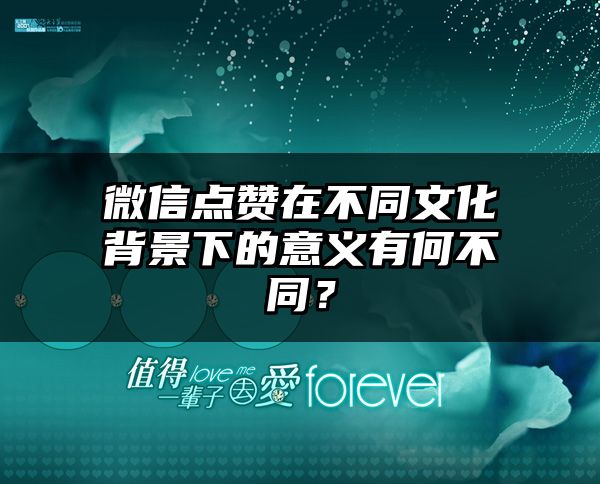 微信点赞在不同文化背景下的意义有何不同？