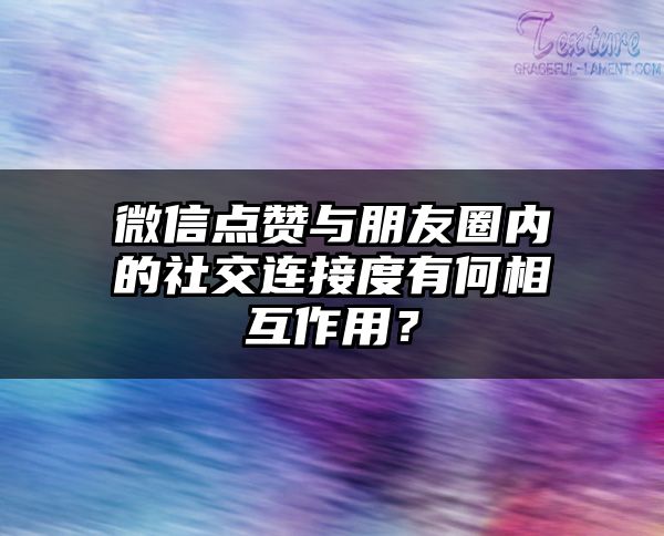 微信点赞与朋友圈内的社交连接度有何相互作用？