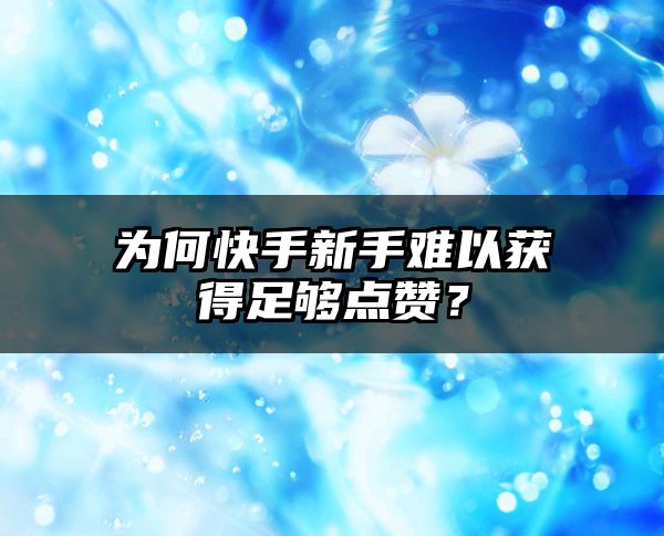 为何快手新手难以获得足够点赞？