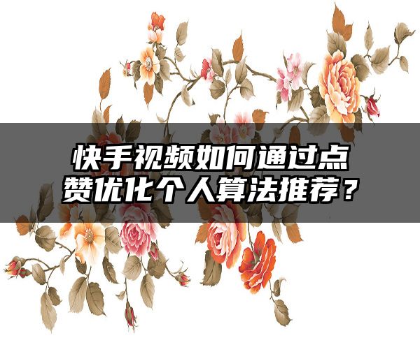 快手视频如何通过点赞优化个人算法推荐？