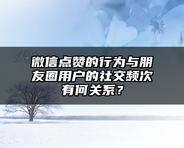 微信点赞的行为与朋友圈用户的社交频次有何关系？