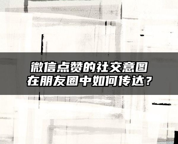 微信点赞的社交意图在朋友圈中如何传达？