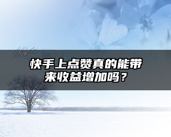 快手上点赞真的能带来收益增加吗？