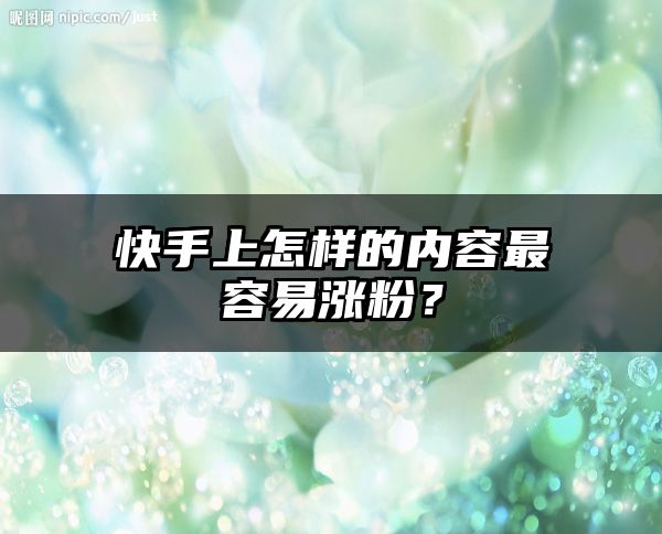 快手上怎样的内容最容易涨粉？