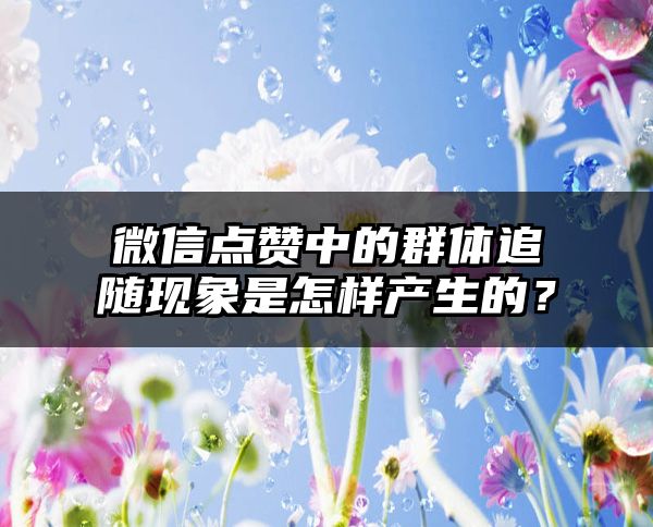 微信点赞中的群体追随现象是怎样产生的？