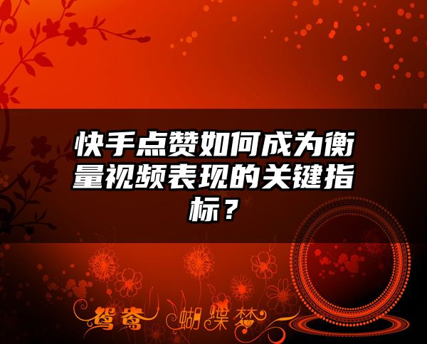 快手点赞如何成为衡量视频表现的关键指标？