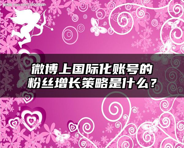 微博上国际化账号的粉丝增长策略是什么？