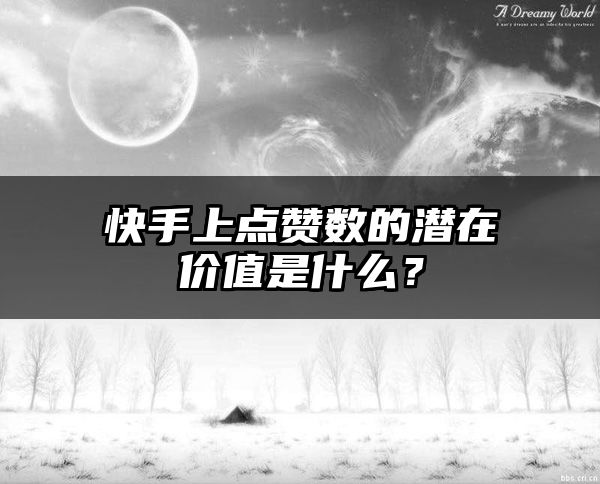 快手上点赞数的潜在价值是什么？