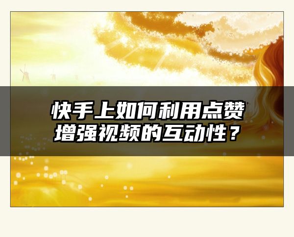 快手上如何利用点赞增强视频的互动性？