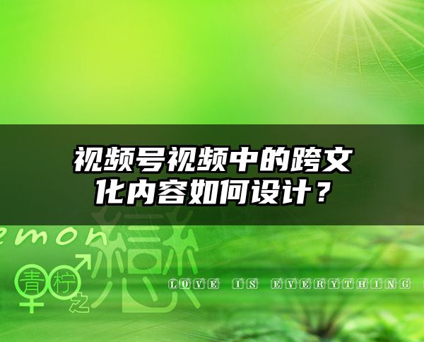 视频号视频中的跨文化内容如何设计？