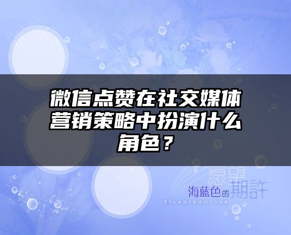 微信点赞在社交媒体营销策略中扮演什么角色？