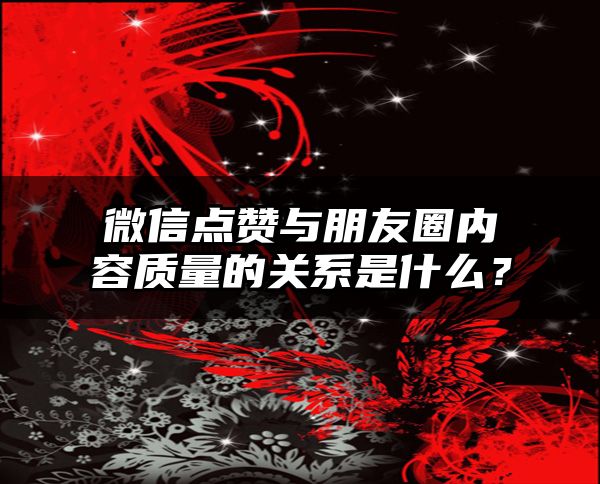 微信点赞与朋友圈内容质量的关系是什么？