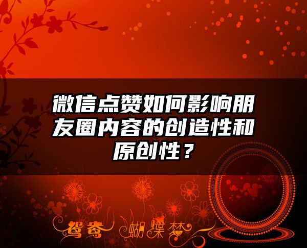 微信点赞如何影响朋友圈内容的创造性和原创性？