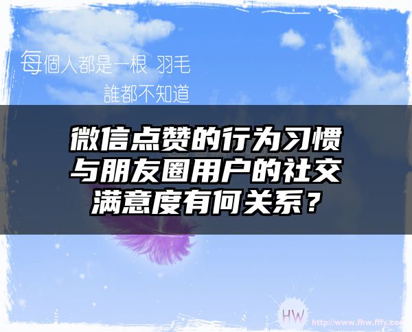 微信点赞的行为习惯与朋友圈用户的社交满意度有何关系？