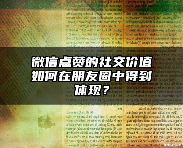 微信点赞的社交价值如何在朋友圈中得到体现？