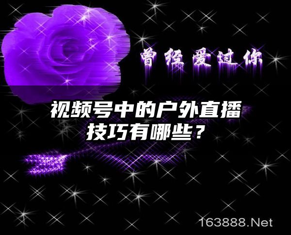 视频号中的户外直播技巧有哪些？