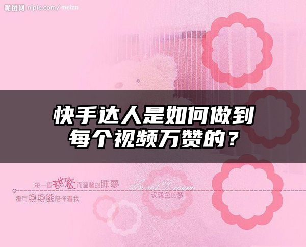 快手达人是如何做到每个视频万赞的？