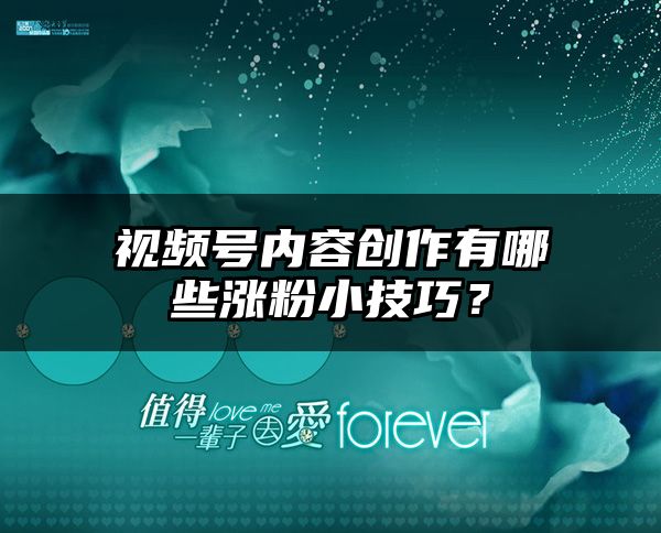 视频号内容创作有哪些涨粉小技巧？