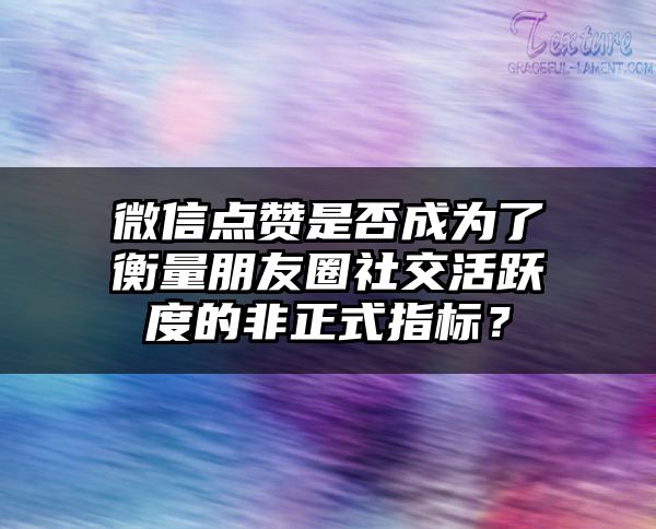 微信点赞是否成为了衡量朋友圈社交活跃度的非正式指标？