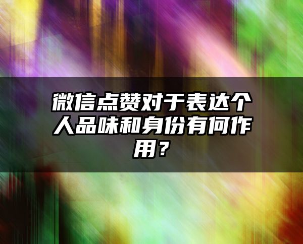 微信点赞对于表达个人品味和身份有何作用？