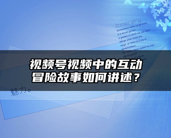 视频号视频中的互动冒险故事如何讲述？