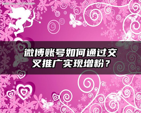 微博账号如何通过交叉推广实现增粉？