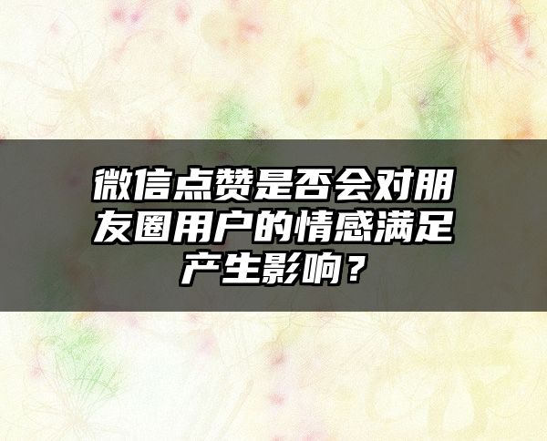 微信点赞是否会对朋友圈用户的情感满足产生影响？