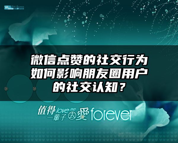 微信点赞的社交行为如何影响朋友圈用户的社交认知？