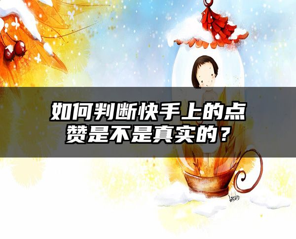 如何判断快手上的点赞是不是真实的？