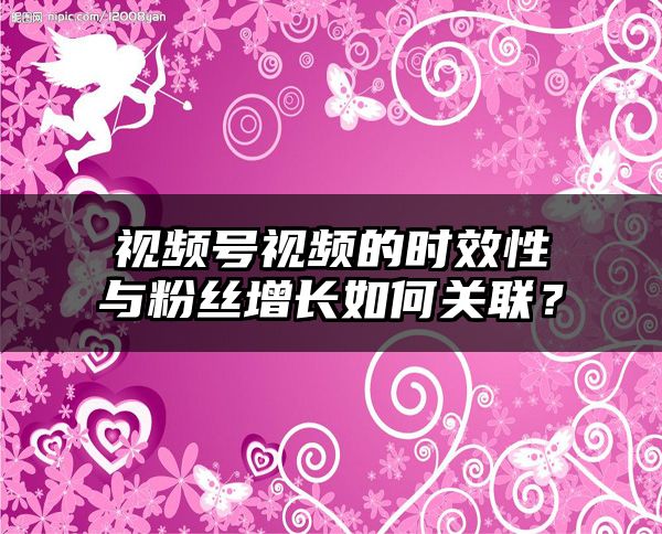 视频号视频的时效性与粉丝增长如何关联？