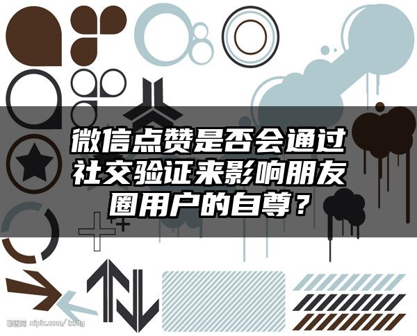 微信点赞是否会通过社交验证来影响朋友圈用户的自尊？