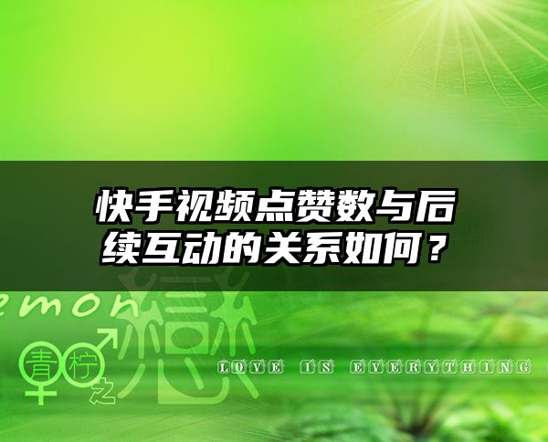 快手视频点赞数与后续互动的关系如何？