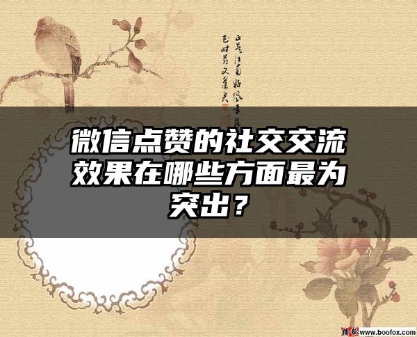 微信点赞的社交交流效果在哪些方面最为突出？