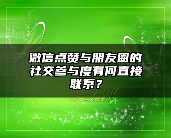 微信点赞与朋友圈的社交参与度有何直接联系？