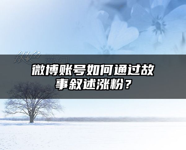 微博账号如何通过故事叙述涨粉？