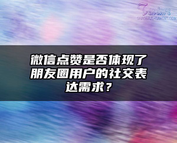 微信点赞是否体现了朋友圈用户的社交表达需求？