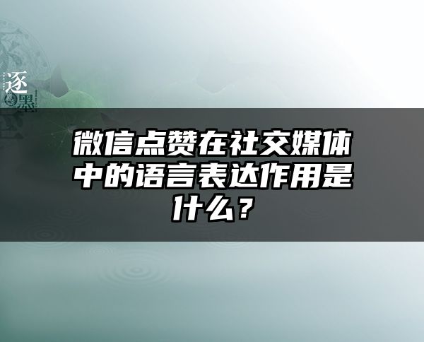 微信点赞在社交媒体中的语言表达作用是什么？