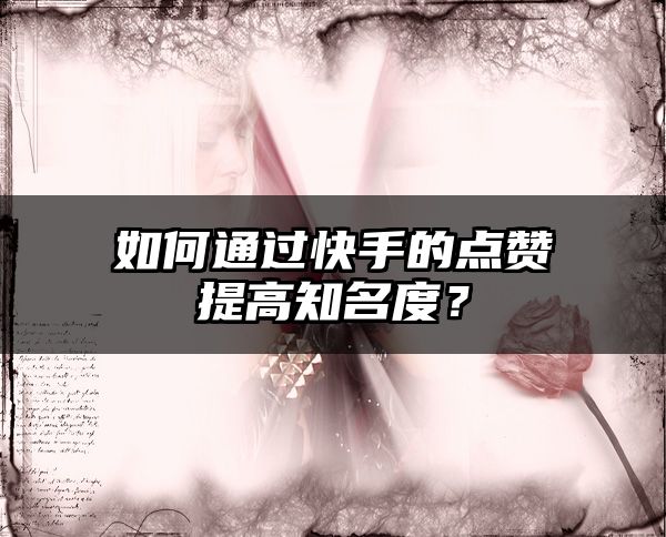 如何通过快手的点赞提高知名度？