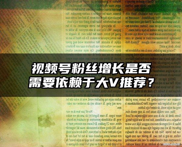 视频号粉丝增长是否需要依赖于大V推荐？