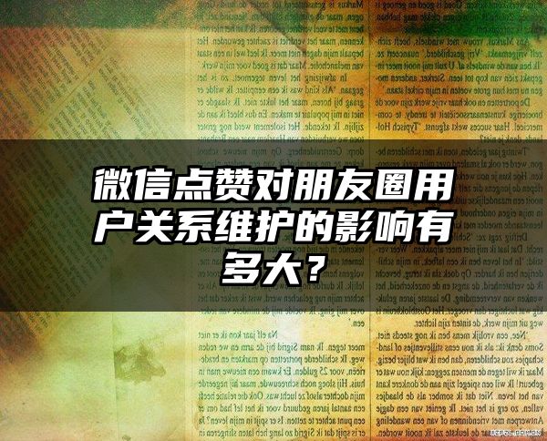 微信点赞对朋友圈用户关系维护的影响有多大？