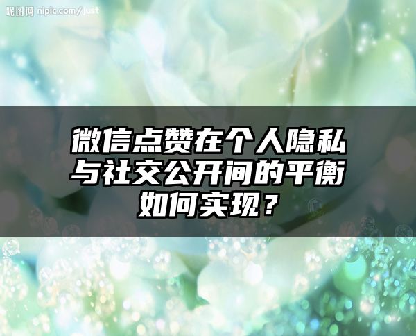 微信点赞在个人隐私与社交公开间的平衡如何实现？